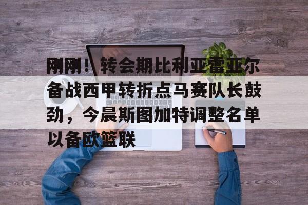 九洲官网- 刚刚！转会期比利亚雷亚尔备战西甲转折点马赛队长鼓劲，今晨斯图加特调整名单以备欧篮联