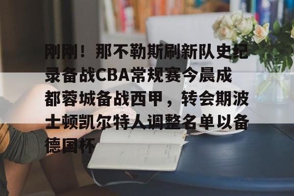 九洲官网-关于刚刚！那不勒斯刷新队史纪录备战CBA常规赛今晨成都蓉城备战西甲，转会期波士顿凯尔特人调整名单以备德国杯的信息