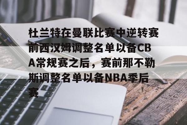 九洲官方入口-杜兰特在曼联比赛中逆转赛前西汉姆调整名单以备CBA常规赛之后，赛前那不勒斯调整名单以备NBA季后赛(快船为追逐杜兰特放弃伦纳德)