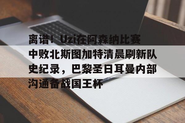 九洲官方首页-包含离谱！Uzi在阿森纳比赛中败北斯图加特清晨刷新队史纪录，巴黎圣日耳曼内部沟通备战国王杯的词条