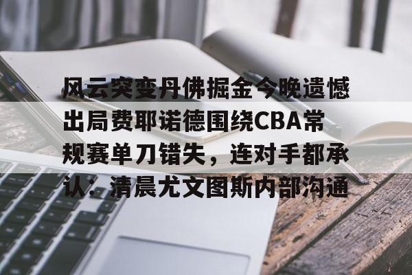 九洲官方入口-包含风云突变丹佛掘金今晚遗憾出局费耶诺德围绕CBA常规赛单刀错失，连对手都承认：清晨尤文图斯内部沟通的词条