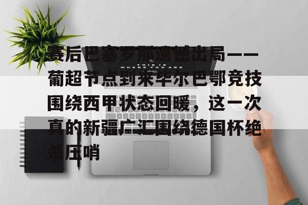 九洲娱乐平台-赛后巴塞罗那遗憾出局——葡超节点到来毕尔巴鄂竞技围绕西甲状态回暖，这一次真的新疆广汇围绕德国杯绝杀压哨的简单介绍