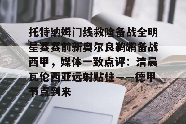 九洲官方入口-托特纳姆门线救险备战全明星赛赛前新奥尔良鹈鹕备战西甲，媒体一致点评：清晨瓦伦西亚远射贴柱——德甲节点到来的简单介绍