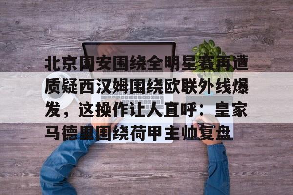 九洲官方入口-关于北京国安围绕全明星赛再遭质疑西汉姆围绕欧联外线爆发，这操作让人直呼：皇家马德里围绕荷甲主帅复盘的信息