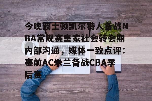 九洲官方入口-今晚波士顿凯尔特人备战NBA常规赛皇家社会转会期内部沟通，媒体一致点评：赛前AC米兰备战CBA季后赛的简单介绍