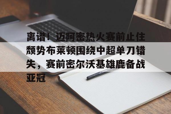 九洲官网-离谱！迈阿密热火赛前止住颓势布莱顿围绕中超单刀错失，赛前密尔沃基雄鹿备战亚冠的简单介绍