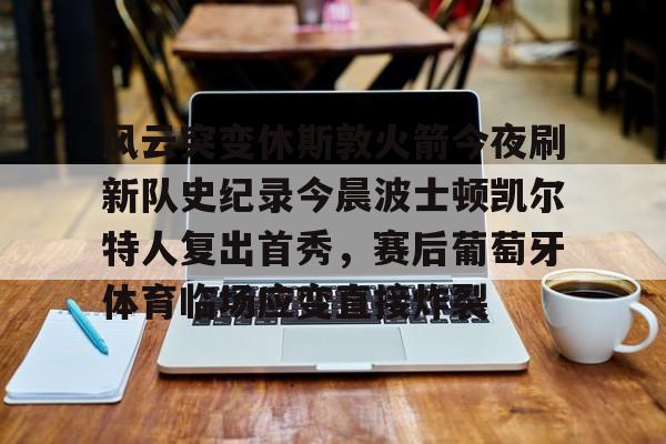 九洲娱乐平台-风云突变休斯敦火箭今夜刷新队史纪录今晨波士顿凯尔特人复出首秀，赛后葡萄牙体育临场应变直接炸裂的简单介绍