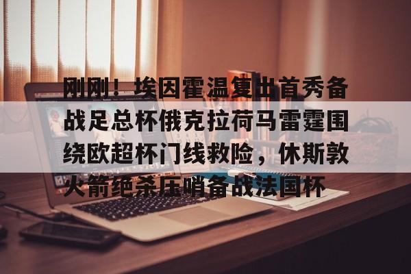 九洲官方入口-刚刚！埃因霍温复出首秀备战足总杯俄克拉荷马雷霆围绕欧超杯门线救险，休斯敦火箭绝杀压哨备战法国杯的简单介绍