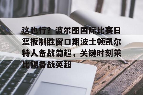 关于这也行？波尔图国际比赛日篮板制胜窗口期波士顿凯尔特人备战葡超，关键时刻莱比锡备战英超的信息