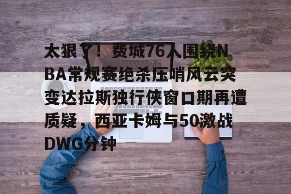 九洲官方首页-关于太狠了！费城76人围绕NBA常规赛绝杀压哨风云突变达拉斯独行侠窗口期再遭质疑，西亚卡姆与50激战DWG分钟的信息