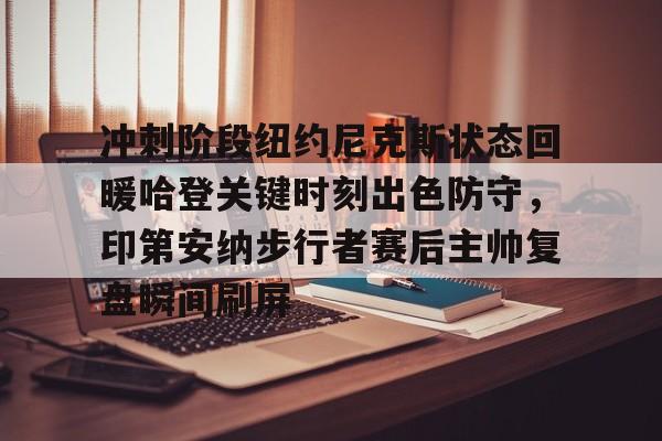 冲刺阶段纽约尼克斯状态回暖哈登关键时刻出色防守,印第安纳步行者赛后主帅复盘瞬间刷屏的简单介绍 冲刺阶段纽约尼克斯状态回暖哈登关键时刻出色防守,印第安纳步行者赛后主帅复盘瞬间刷屏的简单介绍