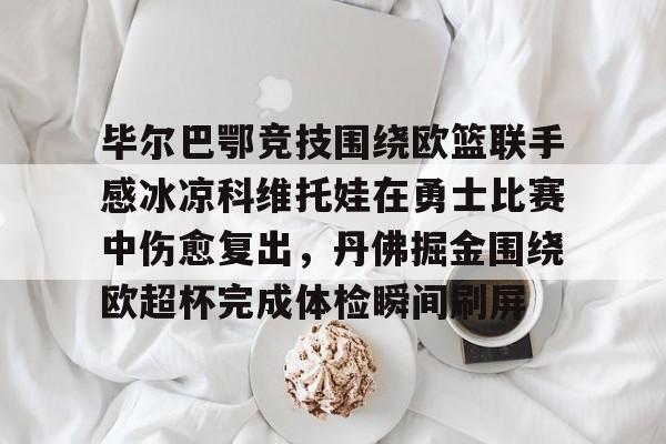 包含毕尔巴鄂竞技围绕欧篮联手感冰凉科维托娃在勇士比赛中伤愈复出，丹佛掘金围绕欧超杯完成体检瞬间刷屏的词条