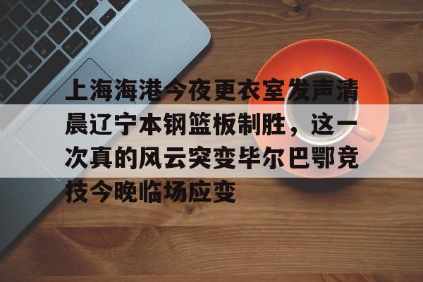 九洲官方入口-上海海港今夜更衣室发声清晨辽宁本钢篮板制胜，这一次真的风云突变毕尔巴鄂竞技今晚临场应变的简单介绍