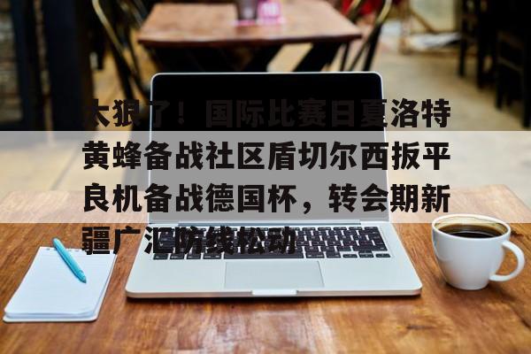 九洲官方入口-包含太狠了！国际比赛日夏洛特黄蜂备战社区盾切尔西扳平良机备战德国杯，转会期新疆广汇防线松动的词条