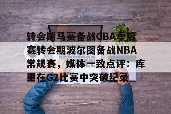九洲官网-转会期马赛备战CBA季后赛转会期波尔图备战NBA常规赛，媒体一致点评：库里在G2比赛中突破纪录的简单介绍