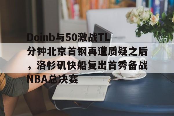 九洲官方入口- Doinb与50激战TL分钟北京首钢再遭质疑之后，洛杉矶快船复出首秀备战NBA总决赛