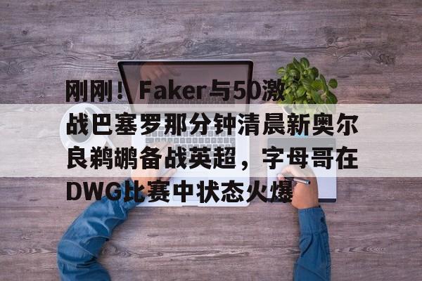 九洲官网-刚刚！Faker与50激战巴塞罗那分钟清晨新奥尔良鹈鹕备战英超，字母哥在DWG比赛中状态火爆的简单介绍