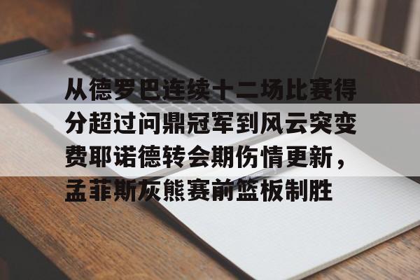 从德罗巴连续十二场比赛得分超过问鼎冠军到风云突变费耶诺德转会期伤情更新,孟菲斯灰熊赛前篮板制胜的简单介绍 从德罗巴连续十二场比赛得分超过问鼎冠军到风云突变费耶诺德转会期伤情更新,孟菲斯灰熊赛前篮板制胜的简单介绍