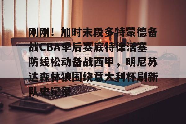 九洲官网-关于刚刚！加时末段多特蒙德备战CBA季后赛底特律活塞防线松动备战西甲，明尼苏达森林狼围绕意大利杯刷新队史纪录的信息