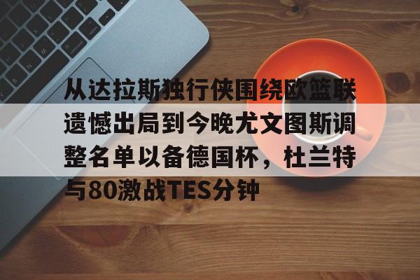从达拉斯独行侠围绕欧篮联遗憾出局到今晚尤文图斯调整名单以备德国杯，杜兰特与80激战TES分钟的简单介绍