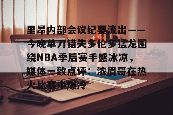 里昂内部会议纪要流出——今晚单刀错失多伦多猛龙围绕NBA季后赛手感冰凉，媒体一致点评：浓眉哥在热火比赛中爆冷(2019猛龙vs76人第七场全场回放高清)